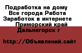 Подработка на дому  - Все города Работа » Заработок в интернете   . Приморский край,Дальнегорск г.